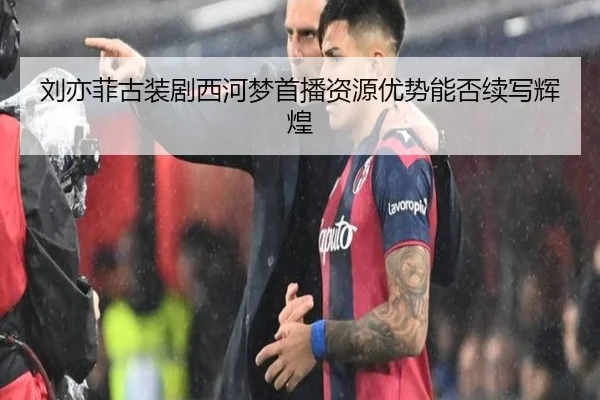 刘亦菲古装剧西河梦首播资源优势能否续写辉煌